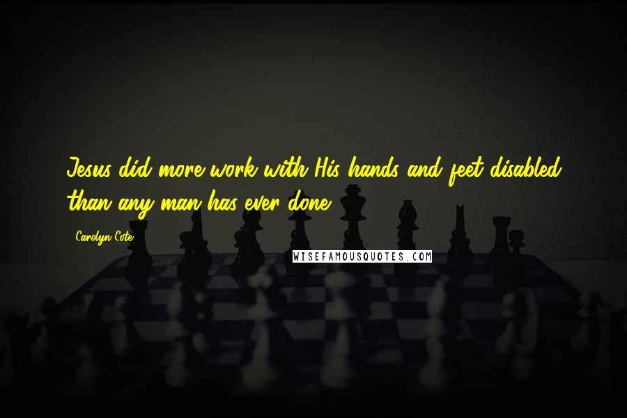 Carolyn Cote Quotes: Jesus did more work with His hands and feet disabled than any man has ever done.