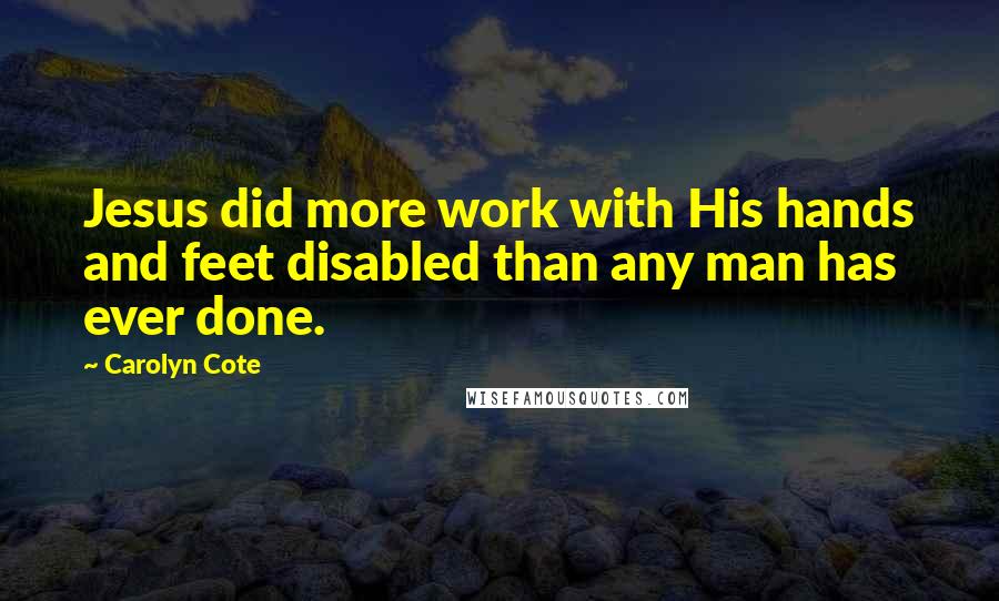 Carolyn Cote Quotes: Jesus did more work with His hands and feet disabled than any man has ever done.