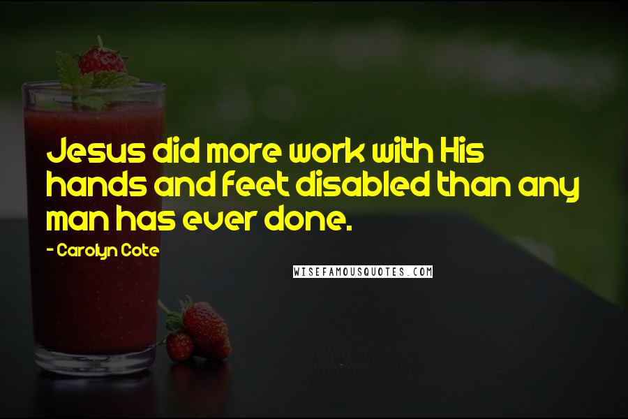Carolyn Cote Quotes: Jesus did more work with His hands and feet disabled than any man has ever done.