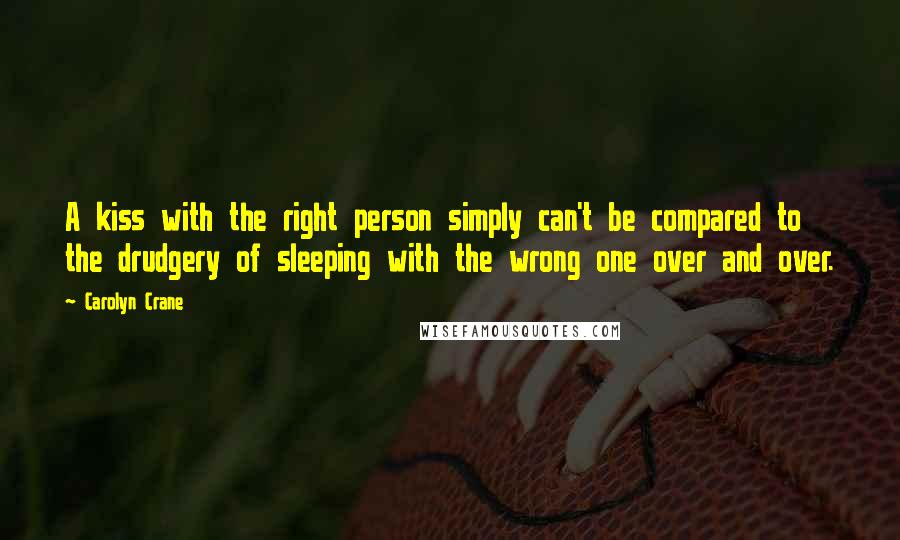 Carolyn Crane Quotes: A kiss with the right person simply can't be compared to the drudgery of sleeping with the wrong one over and over.