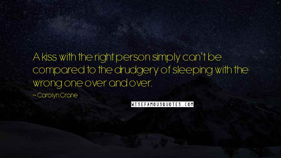 Carolyn Crane Quotes: A kiss with the right person simply can't be compared to the drudgery of sleeping with the wrong one over and over.