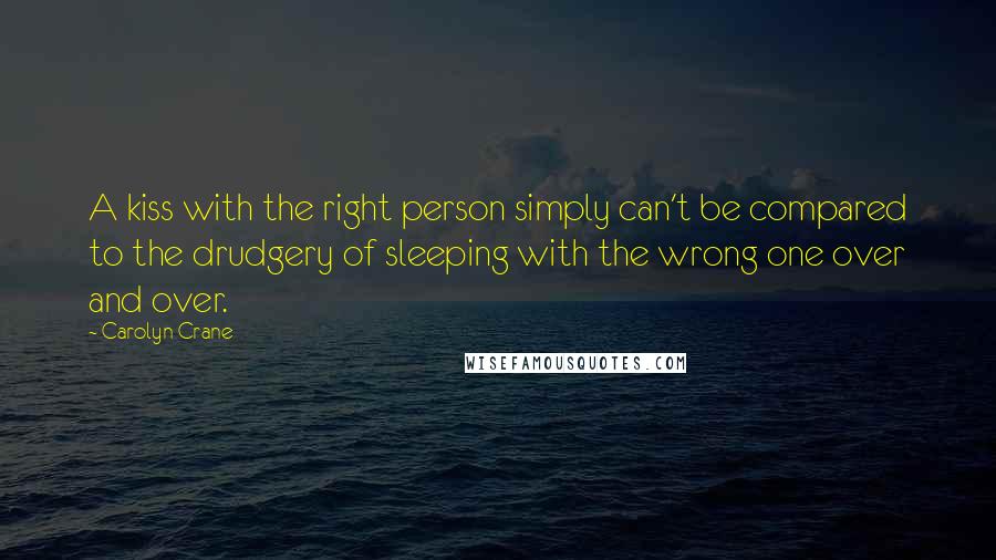 Carolyn Crane Quotes: A kiss with the right person simply can't be compared to the drudgery of sleeping with the wrong one over and over.