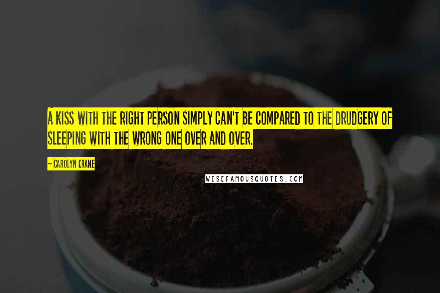 Carolyn Crane Quotes: A kiss with the right person simply can't be compared to the drudgery of sleeping with the wrong one over and over.