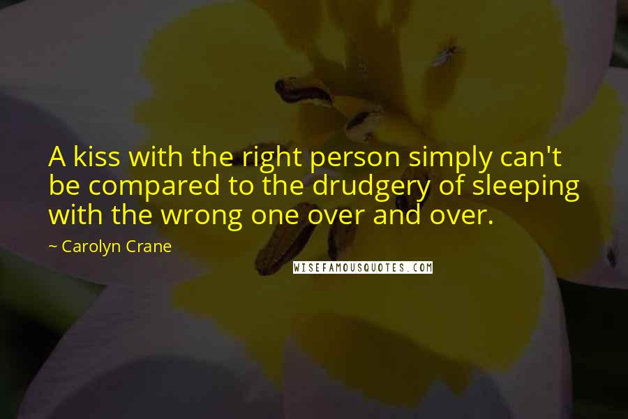 Carolyn Crane Quotes: A kiss with the right person simply can't be compared to the drudgery of sleeping with the wrong one over and over.