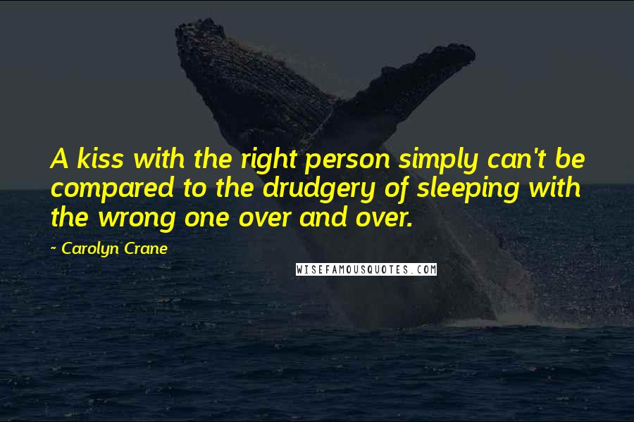 Carolyn Crane Quotes: A kiss with the right person simply can't be compared to the drudgery of sleeping with the wrong one over and over.