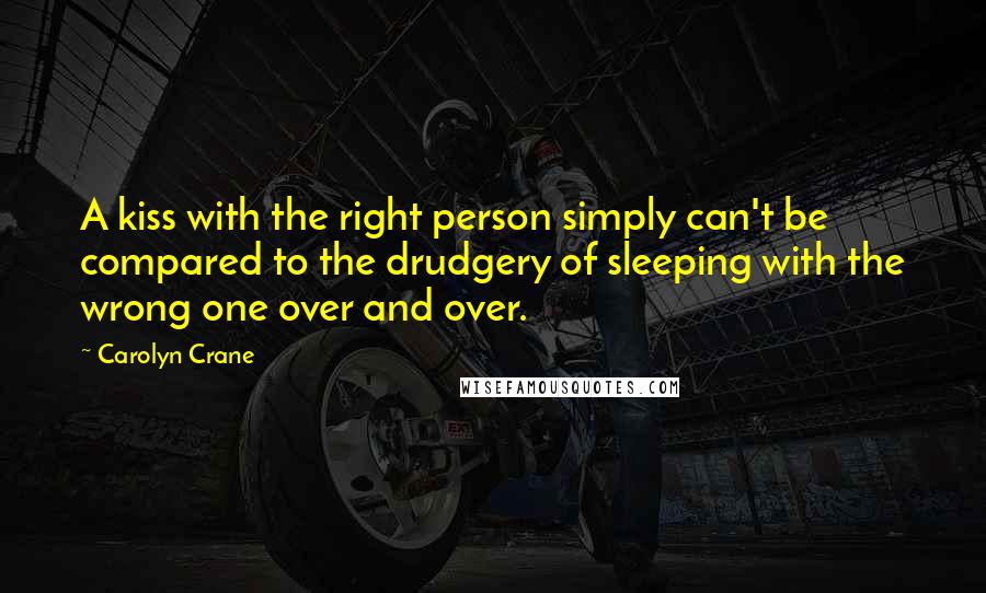 Carolyn Crane Quotes: A kiss with the right person simply can't be compared to the drudgery of sleeping with the wrong one over and over.