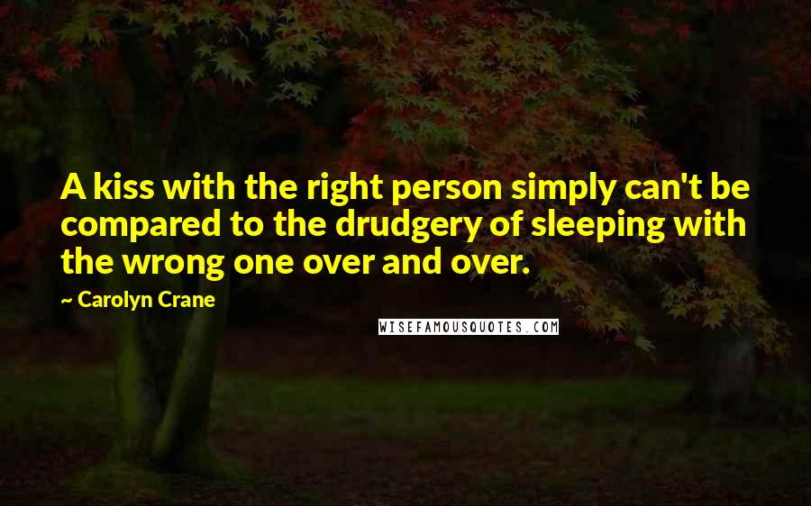 Carolyn Crane Quotes: A kiss with the right person simply can't be compared to the drudgery of sleeping with the wrong one over and over.