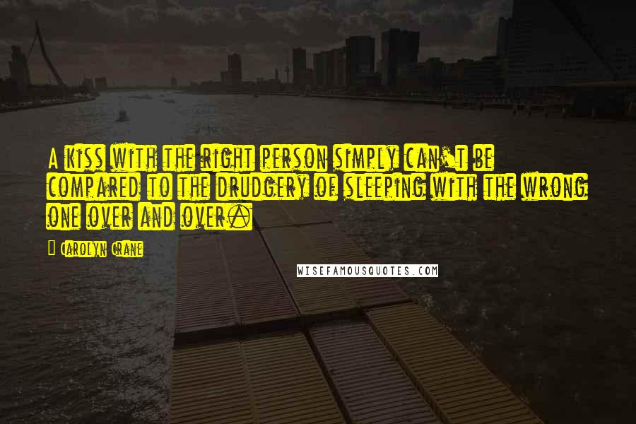 Carolyn Crane Quotes: A kiss with the right person simply can't be compared to the drudgery of sleeping with the wrong one over and over.