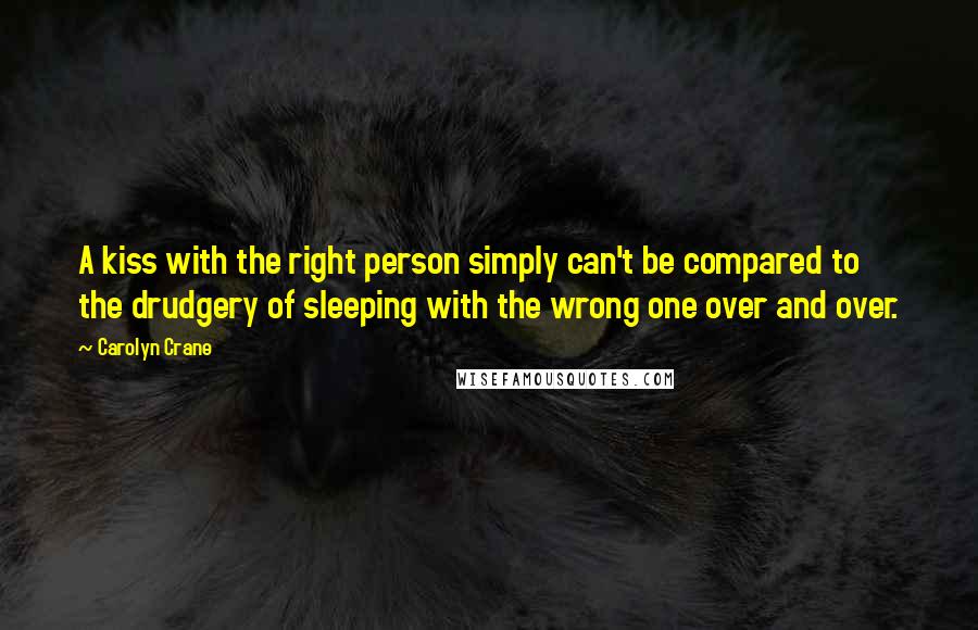 Carolyn Crane Quotes: A kiss with the right person simply can't be compared to the drudgery of sleeping with the wrong one over and over.