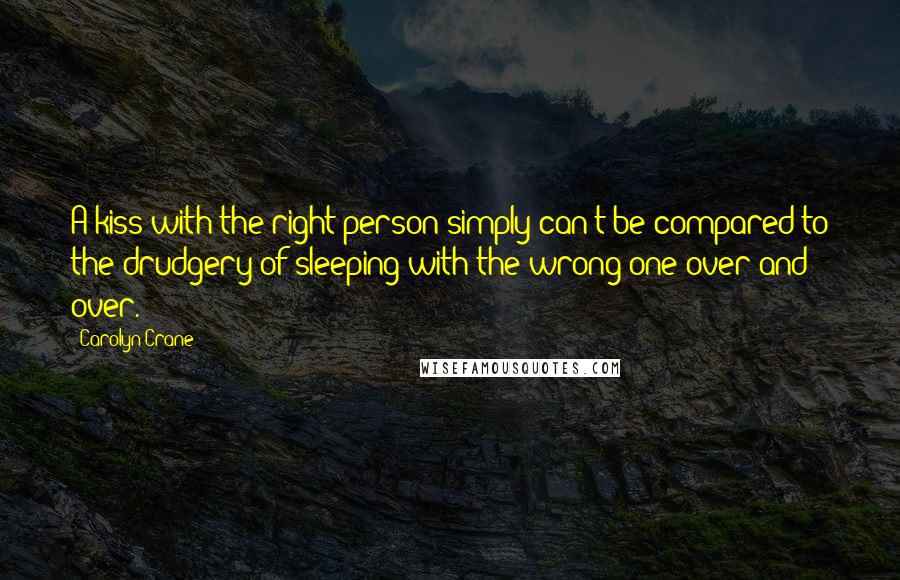 Carolyn Crane Quotes: A kiss with the right person simply can't be compared to the drudgery of sleeping with the wrong one over and over.