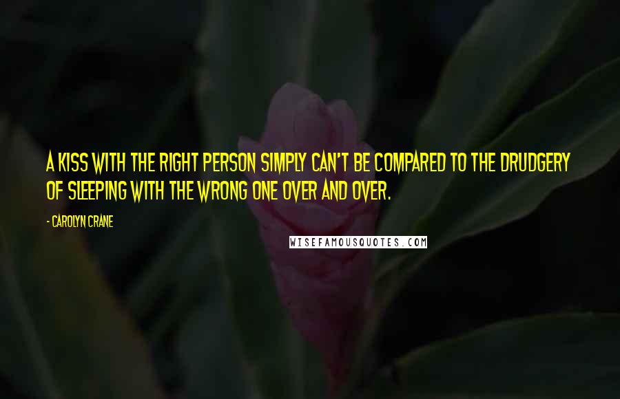 Carolyn Crane Quotes: A kiss with the right person simply can't be compared to the drudgery of sleeping with the wrong one over and over.