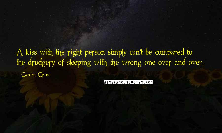 Carolyn Crane Quotes: A kiss with the right person simply can't be compared to the drudgery of sleeping with the wrong one over and over.