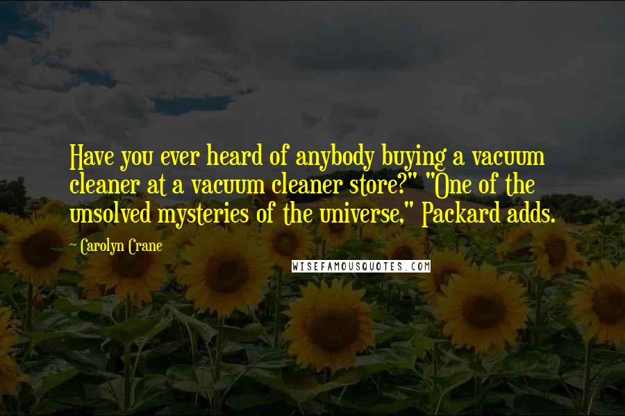 Carolyn Crane Quotes: Have you ever heard of anybody buying a vacuum cleaner at a vacuum cleaner store?" "One of the unsolved mysteries of the universe," Packard adds.