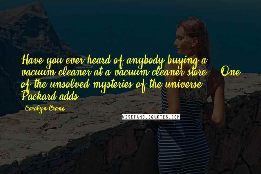 Carolyn Crane Quotes: Have you ever heard of anybody buying a vacuum cleaner at a vacuum cleaner store?" "One of the unsolved mysteries of the universe," Packard adds.