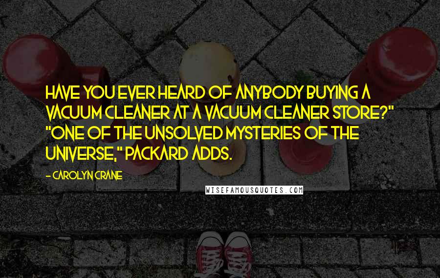 Carolyn Crane Quotes: Have you ever heard of anybody buying a vacuum cleaner at a vacuum cleaner store?" "One of the unsolved mysteries of the universe," Packard adds.
