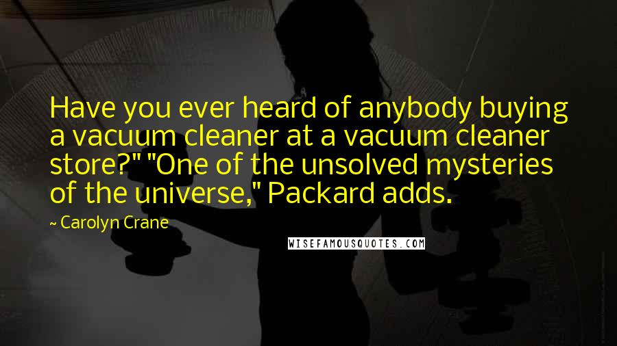 Carolyn Crane Quotes: Have you ever heard of anybody buying a vacuum cleaner at a vacuum cleaner store?" "One of the unsolved mysteries of the universe," Packard adds.
