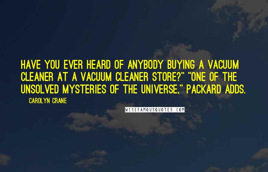 Carolyn Crane Quotes: Have you ever heard of anybody buying a vacuum cleaner at a vacuum cleaner store?" "One of the unsolved mysteries of the universe," Packard adds.