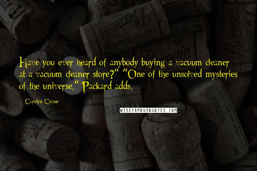 Carolyn Crane Quotes: Have you ever heard of anybody buying a vacuum cleaner at a vacuum cleaner store?" "One of the unsolved mysteries of the universe," Packard adds.