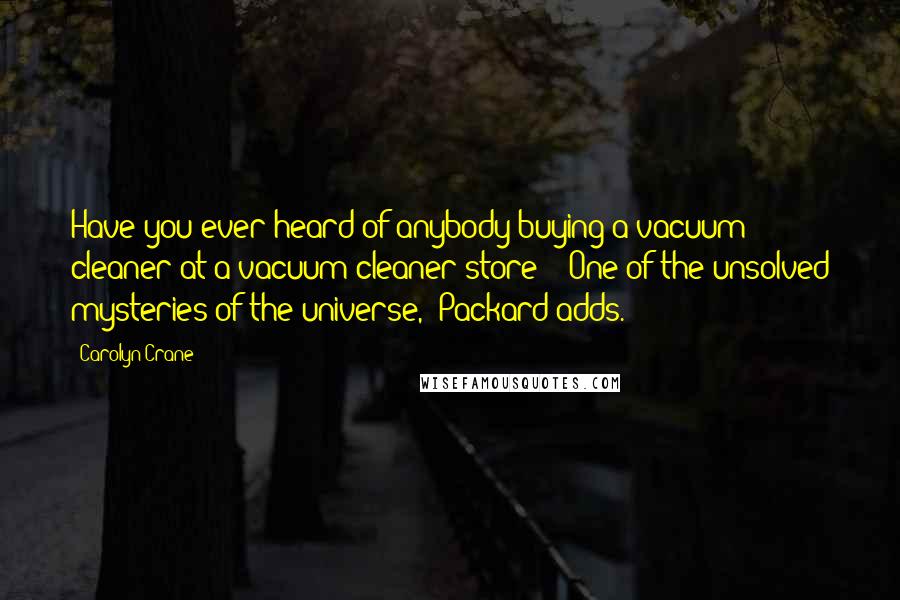 Carolyn Crane Quotes: Have you ever heard of anybody buying a vacuum cleaner at a vacuum cleaner store?" "One of the unsolved mysteries of the universe," Packard adds.
