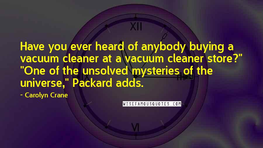 Carolyn Crane Quotes: Have you ever heard of anybody buying a vacuum cleaner at a vacuum cleaner store?" "One of the unsolved mysteries of the universe," Packard adds.