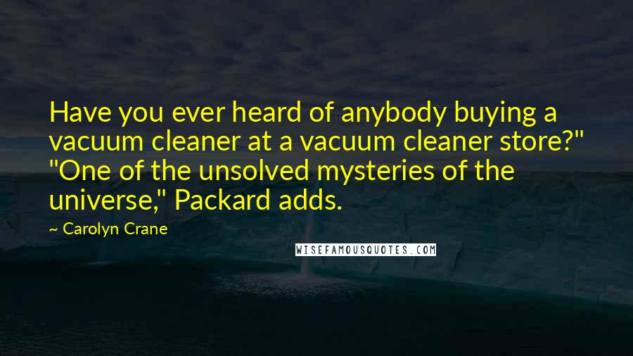 Carolyn Crane Quotes: Have you ever heard of anybody buying a vacuum cleaner at a vacuum cleaner store?" "One of the unsolved mysteries of the universe," Packard adds.