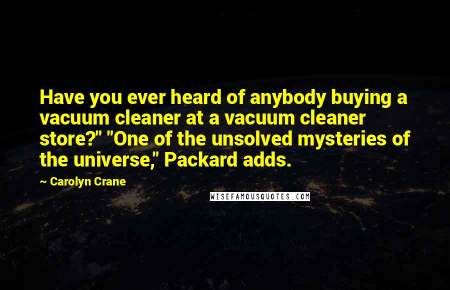 Carolyn Crane Quotes: Have you ever heard of anybody buying a vacuum cleaner at a vacuum cleaner store?" "One of the unsolved mysteries of the universe," Packard adds.