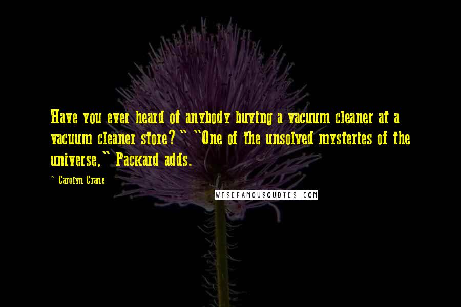 Carolyn Crane Quotes: Have you ever heard of anybody buying a vacuum cleaner at a vacuum cleaner store?" "One of the unsolved mysteries of the universe," Packard adds.