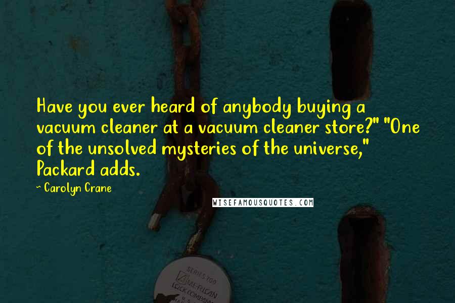 Carolyn Crane Quotes: Have you ever heard of anybody buying a vacuum cleaner at a vacuum cleaner store?" "One of the unsolved mysteries of the universe," Packard adds.