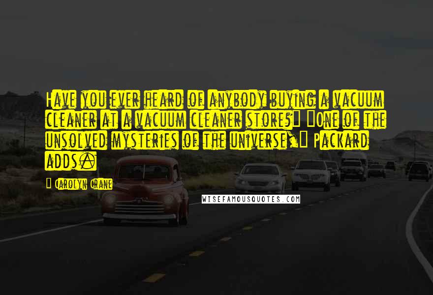 Carolyn Crane Quotes: Have you ever heard of anybody buying a vacuum cleaner at a vacuum cleaner store?" "One of the unsolved mysteries of the universe," Packard adds.