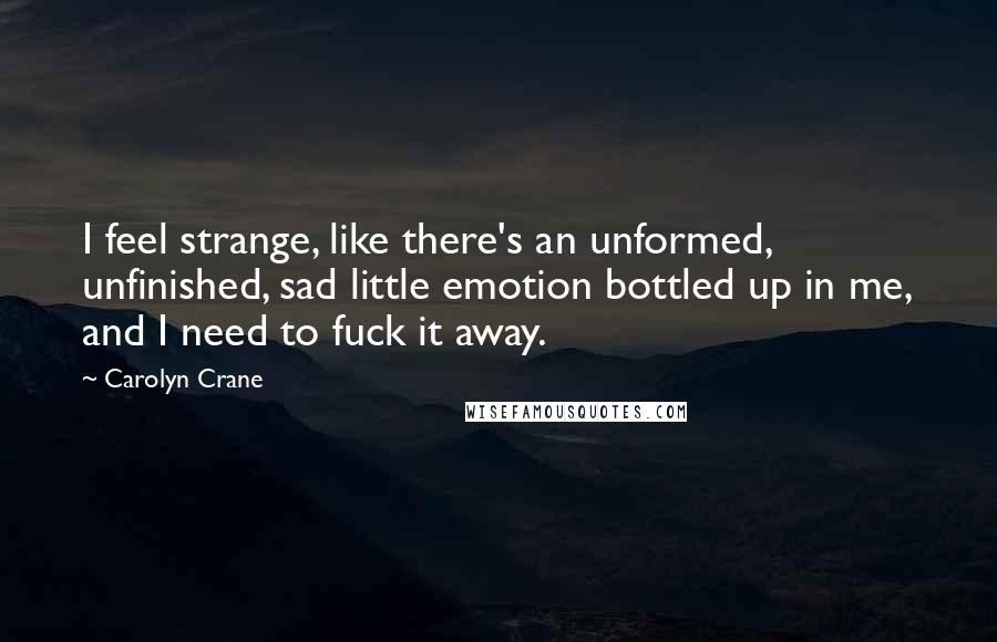 Carolyn Crane Quotes: I feel strange, like there's an unformed, unfinished, sad little emotion bottled up in me, and I need to fuck it away.