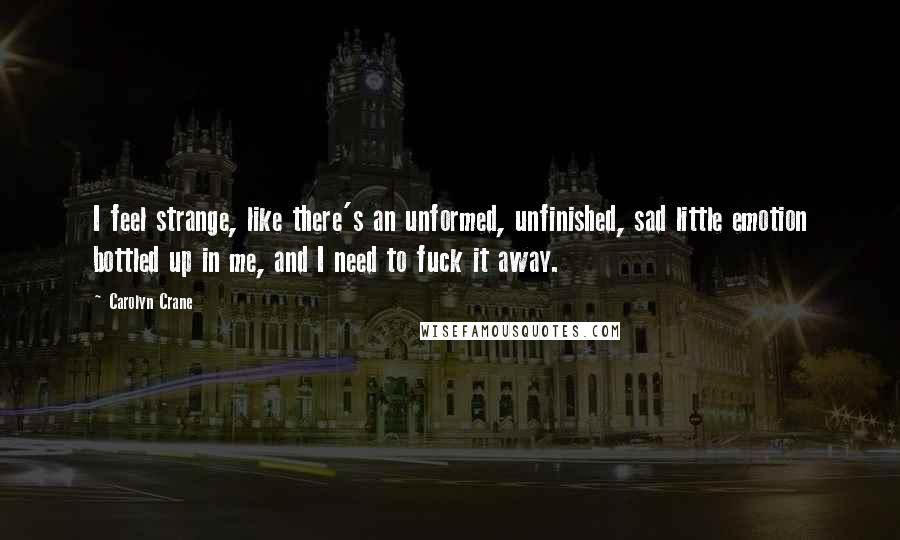 Carolyn Crane Quotes: I feel strange, like there's an unformed, unfinished, sad little emotion bottled up in me, and I need to fuck it away.