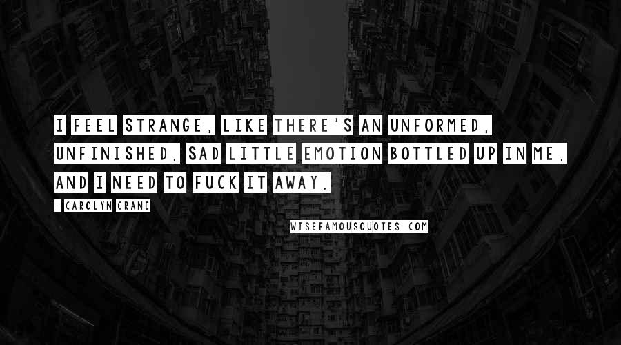 Carolyn Crane Quotes: I feel strange, like there's an unformed, unfinished, sad little emotion bottled up in me, and I need to fuck it away.