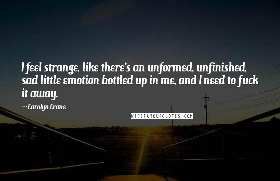 Carolyn Crane Quotes: I feel strange, like there's an unformed, unfinished, sad little emotion bottled up in me, and I need to fuck it away.