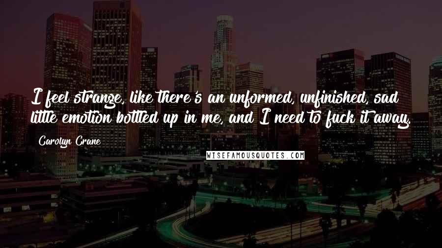 Carolyn Crane Quotes: I feel strange, like there's an unformed, unfinished, sad little emotion bottled up in me, and I need to fuck it away.