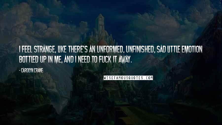 Carolyn Crane Quotes: I feel strange, like there's an unformed, unfinished, sad little emotion bottled up in me, and I need to fuck it away.