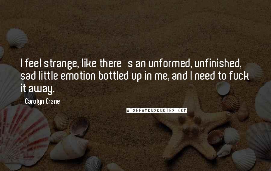 Carolyn Crane Quotes: I feel strange, like there's an unformed, unfinished, sad little emotion bottled up in me, and I need to fuck it away.
