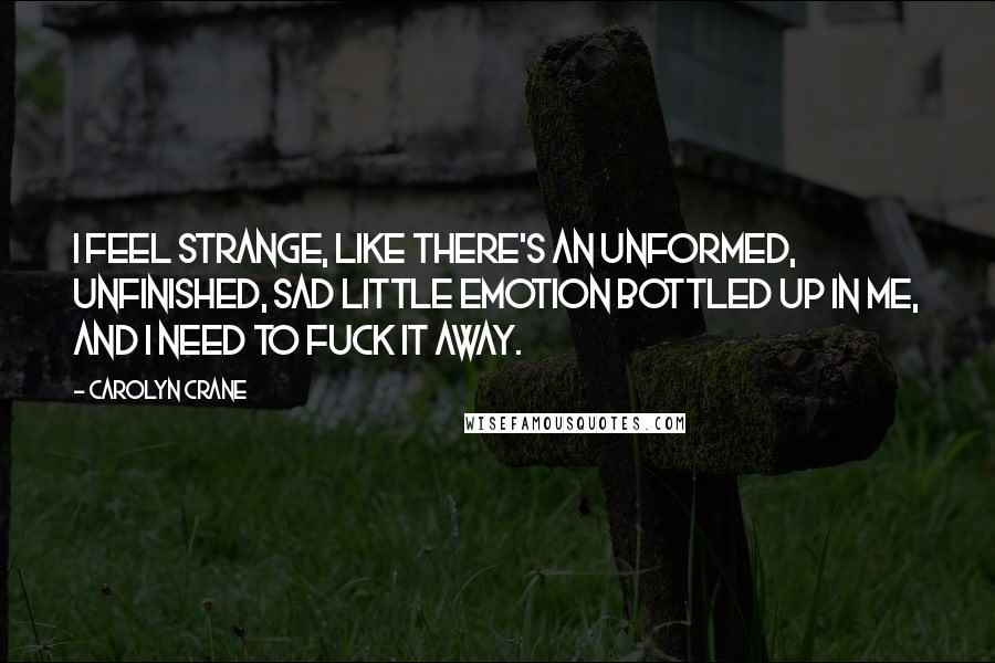 Carolyn Crane Quotes: I feel strange, like there's an unformed, unfinished, sad little emotion bottled up in me, and I need to fuck it away.