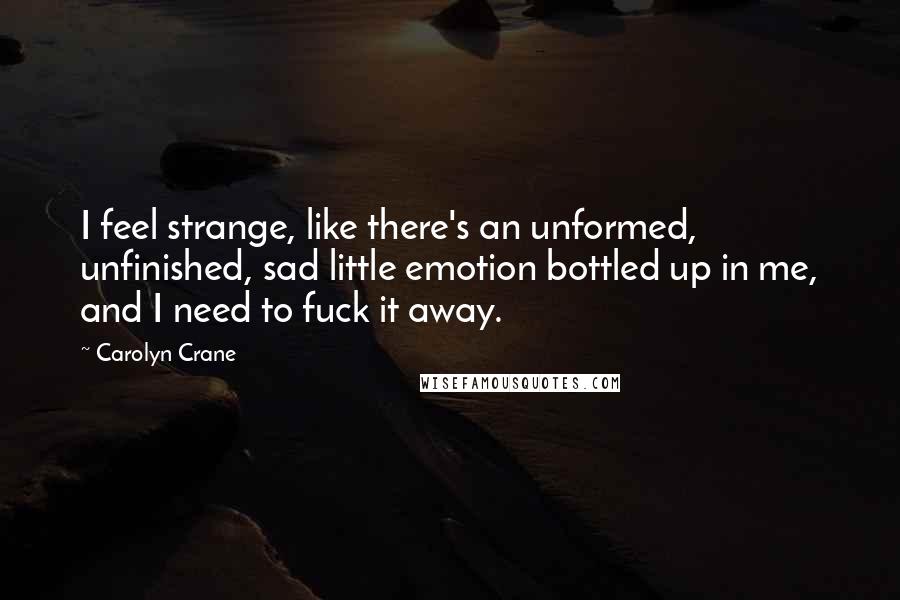 Carolyn Crane Quotes: I feel strange, like there's an unformed, unfinished, sad little emotion bottled up in me, and I need to fuck it away.