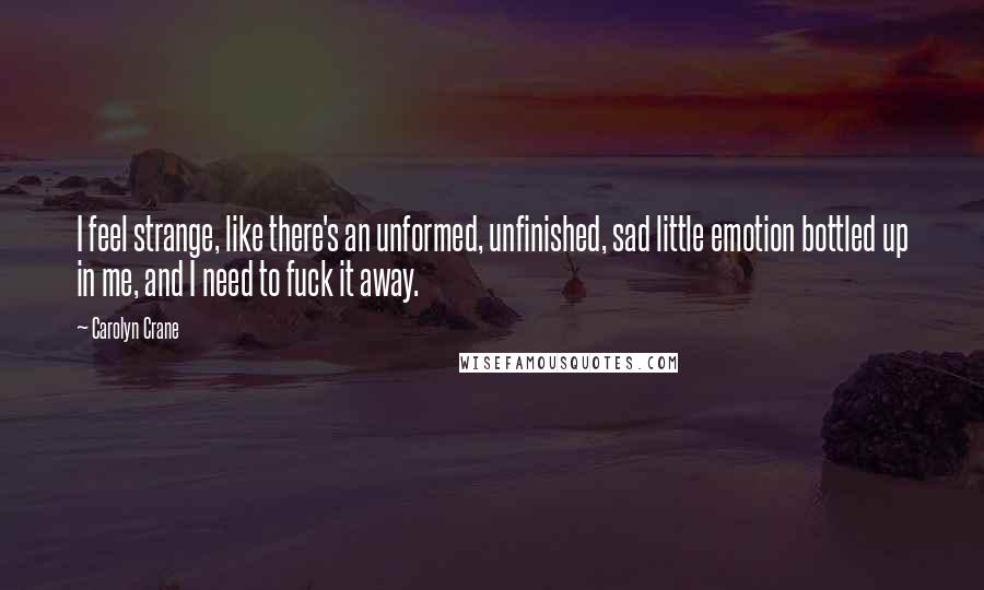 Carolyn Crane Quotes: I feel strange, like there's an unformed, unfinished, sad little emotion bottled up in me, and I need to fuck it away.