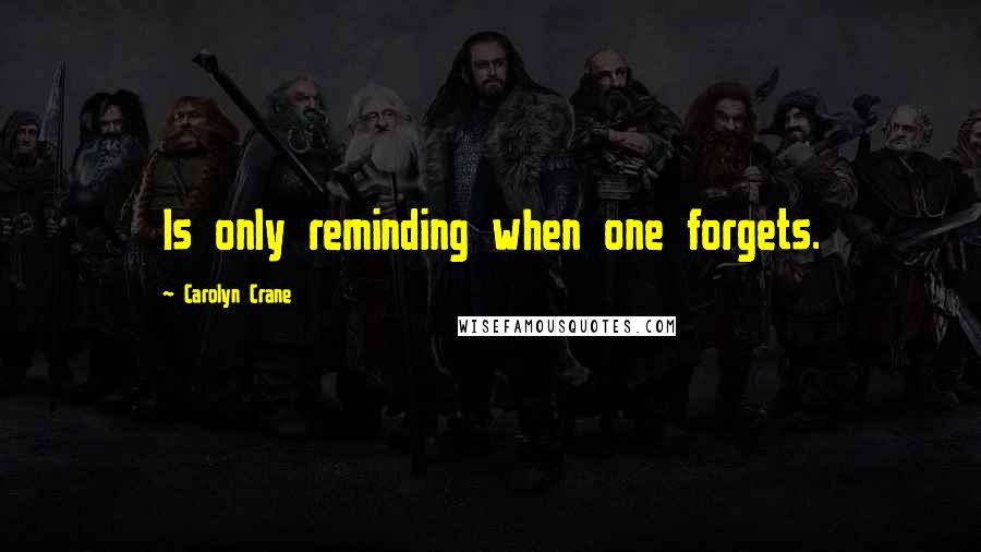 Carolyn Crane Quotes: Is only reminding when one forgets.