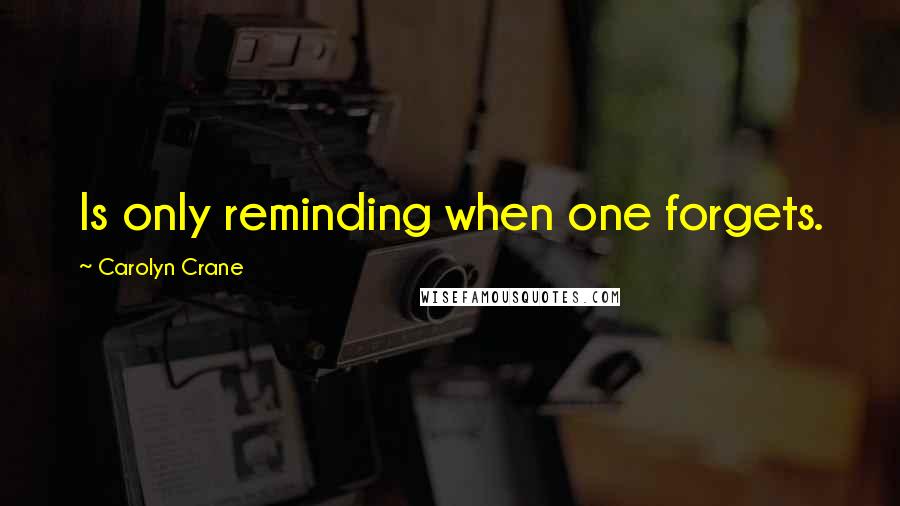 Carolyn Crane Quotes: Is only reminding when one forgets.