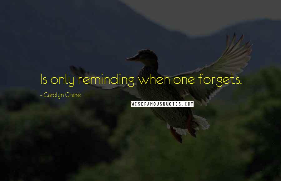 Carolyn Crane Quotes: Is only reminding when one forgets.