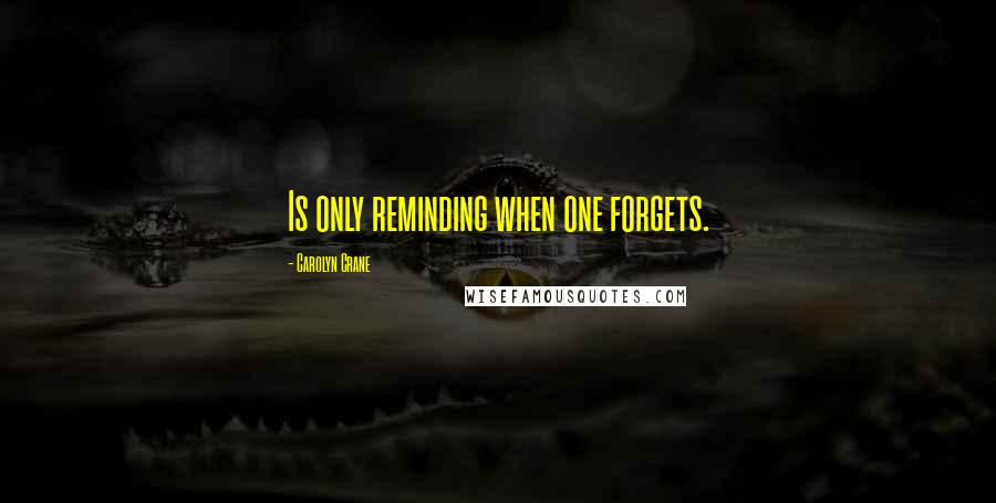 Carolyn Crane Quotes: Is only reminding when one forgets.