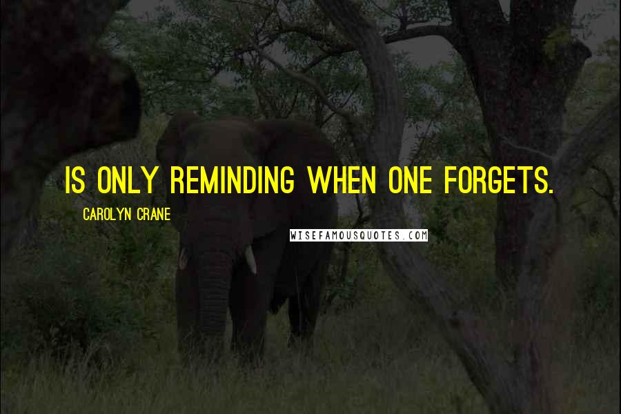 Carolyn Crane Quotes: Is only reminding when one forgets.