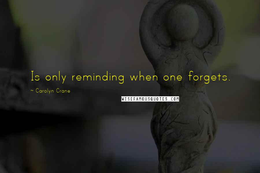 Carolyn Crane Quotes: Is only reminding when one forgets.