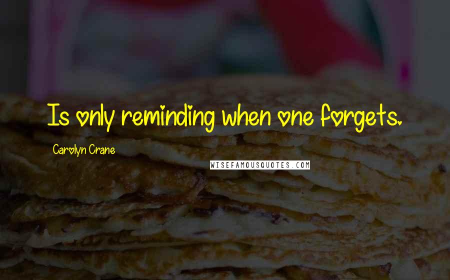 Carolyn Crane Quotes: Is only reminding when one forgets.