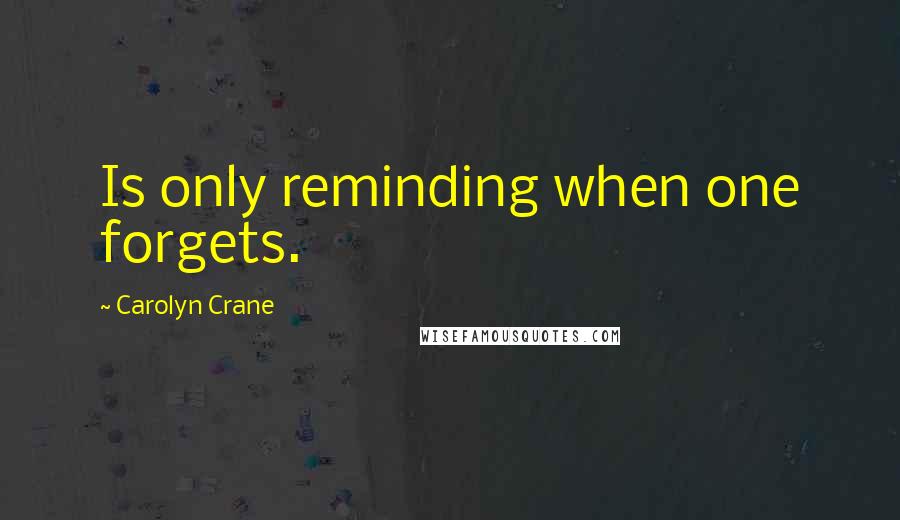 Carolyn Crane Quotes: Is only reminding when one forgets.