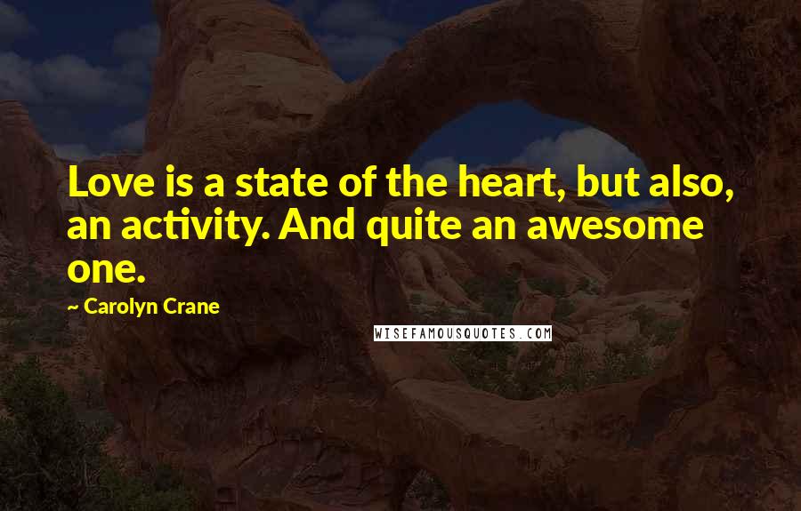 Carolyn Crane Quotes: Love is a state of the heart, but also, an activity. And quite an awesome one.