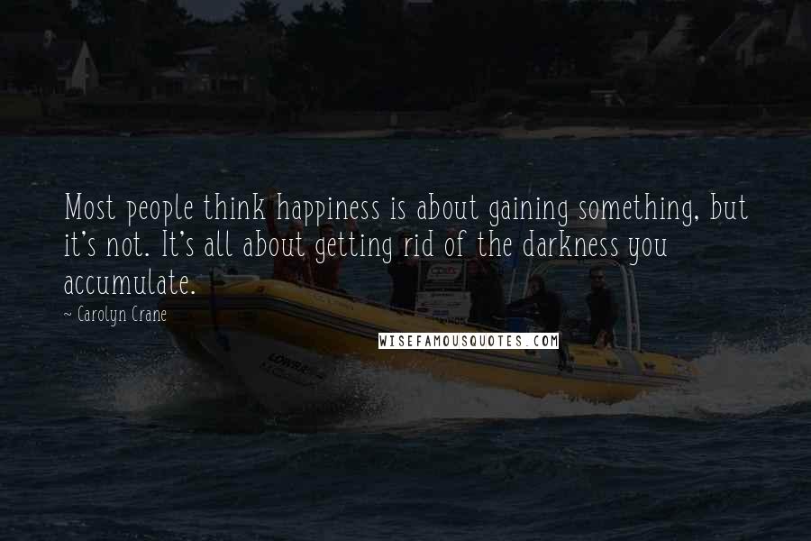 Carolyn Crane Quotes: Most people think happiness is about gaining something, but it's not. It's all about getting rid of the darkness you accumulate.
