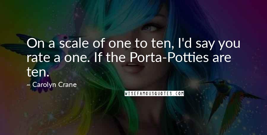 Carolyn Crane Quotes: On a scale of one to ten, I'd say you rate a one. If the Porta-Potties are ten.